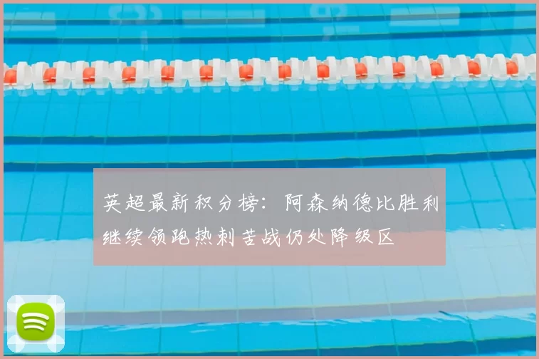英超最新积分榜:阿森纳德比胜利继续领跑热刺苦战仍处降级区