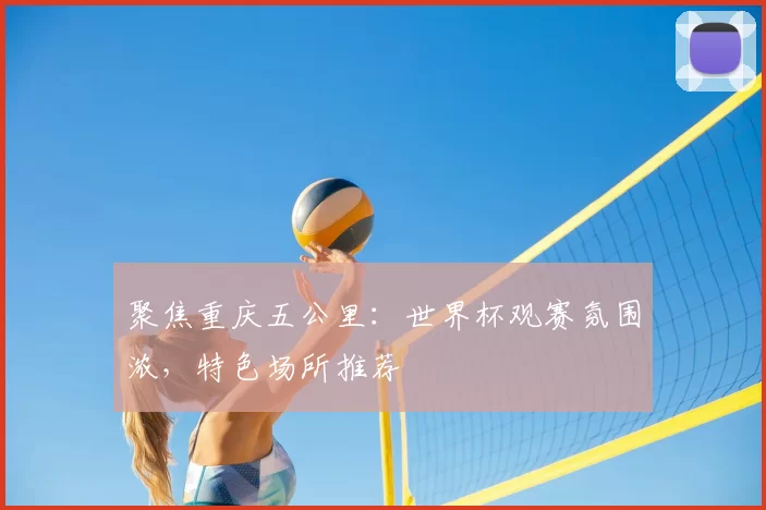 聚焦重庆五公里：世界杯观赛氛围浓，特色场所推荐