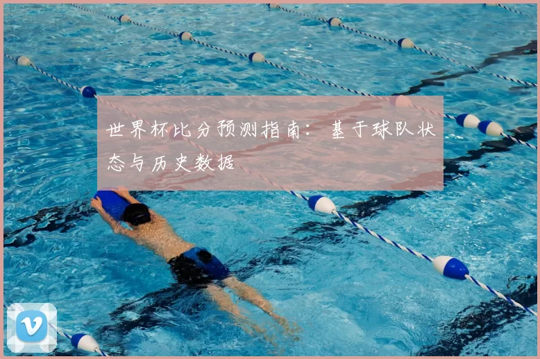世界杯比分预测指南：基于球队状态与历史数据