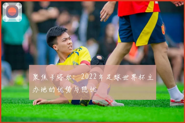 聚焦卡塔尔:2022年足球世界杯主办地的优势与隐忧