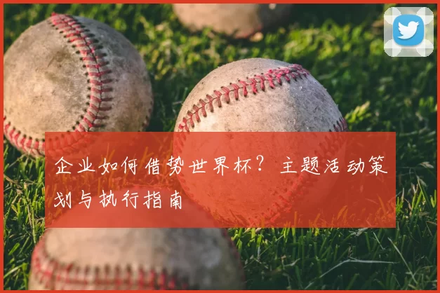 企业如何借势世界杯?主题活动策划与执行指南