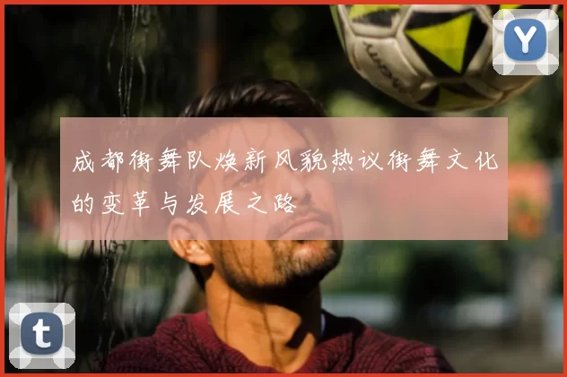 成都街舞队焕新风貌热议街舞文化的变革与发展之路