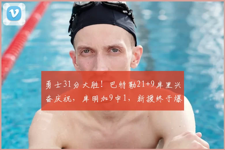 勇士31分大胜！巴特勒21+9库里兴奋庆祝，库明加9中1，新援终于爆发