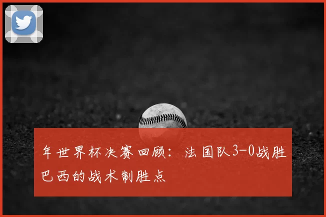 年世界杯决赛回顾:法国队3-0战胜巴西的战术制胜点