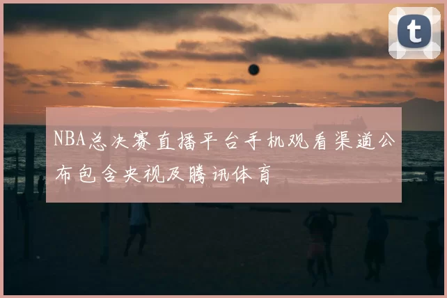 NBA总决赛直播平台手机观看渠道公布包含央视及腾讯体育