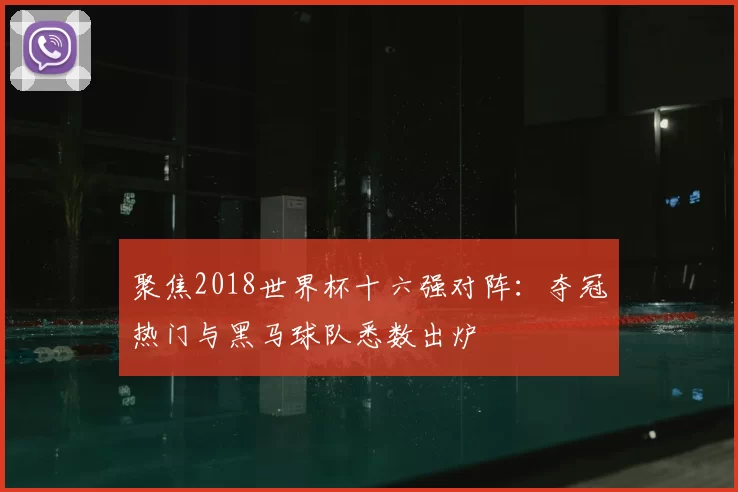 聚焦2018世界杯十六强对阵:夺冠热门与黑马球队悉数出炉