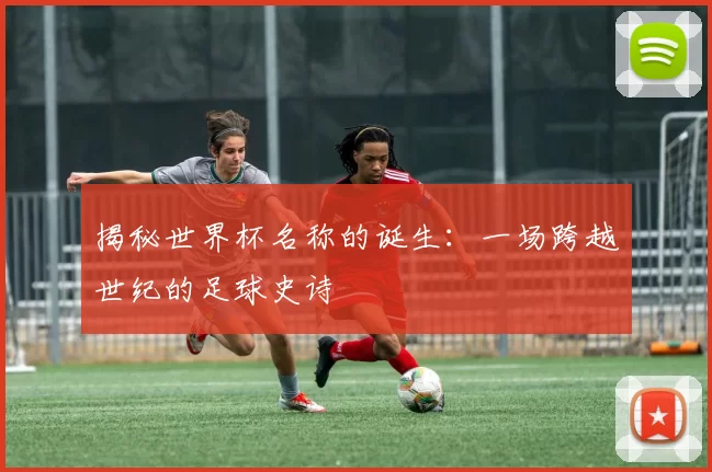 揭秘世界杯名称的诞生：一场跨越世纪的足球史诗
