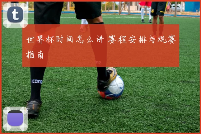 世界杯时间怎么讲 赛程安排与观赛指南