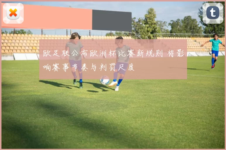 欧足联公布欧洲杯比赛新规则 将影响赛事节奏与判罚尺度