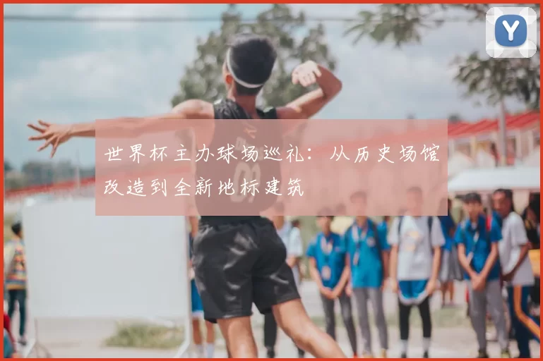 世界杯主办球场巡礼:从历史场馆改造到全新地标建筑