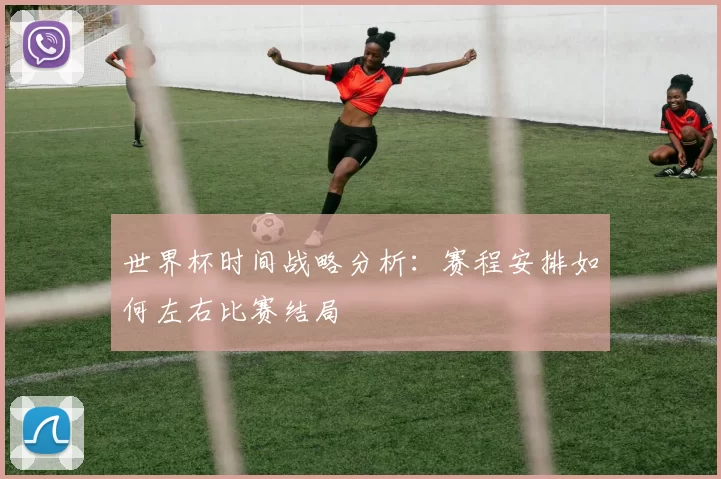 世界杯时间战略分析:赛程安排如何左右比赛结局