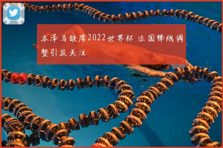 本泽马缺席2022世界杯 法国锋线调整引发关注