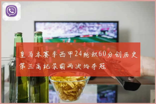 皇马本赛季西甲24轮积60分创历史第三高纪录前两次均夺冠