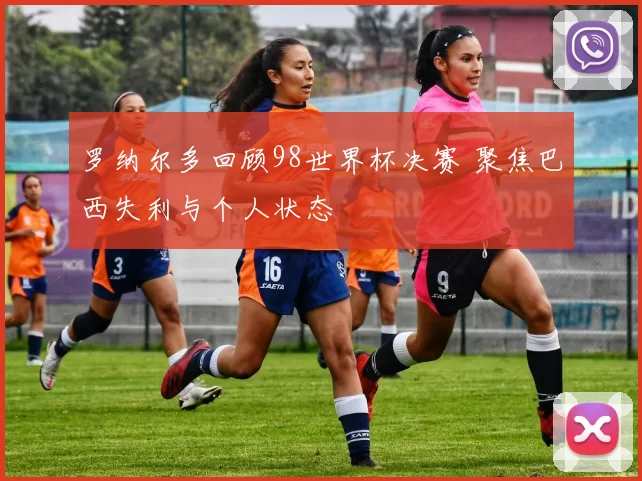 罗纳尔多回顾98世界杯决赛 聚焦巴西失利与个人状态