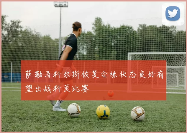萨勒马科尔斯恢复合练状态良好有望出战科莫比赛