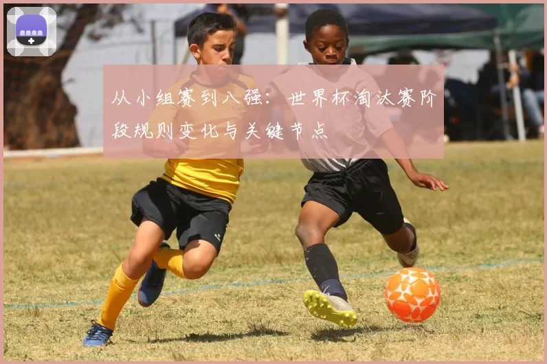 从小组赛到八强:世界杯淘汰赛阶段规则变化与关键节点