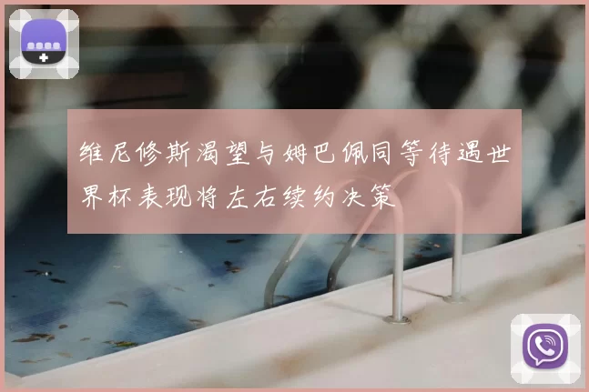 维尼修斯渴望与姆巴佩同等待遇世界杯表现将左右续约决策