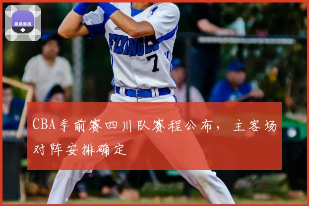 CBA季前赛四川队赛程公布，主客场对阵安排确定
