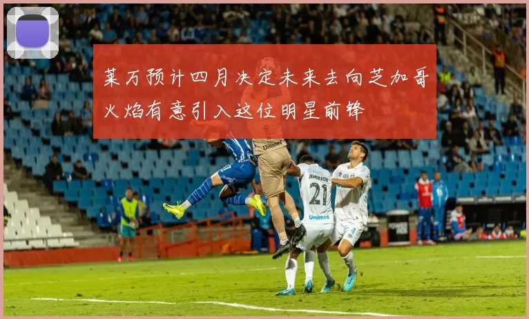 莱万预计四月决定未来去向芝加哥火焰有意引入这位明星前锋