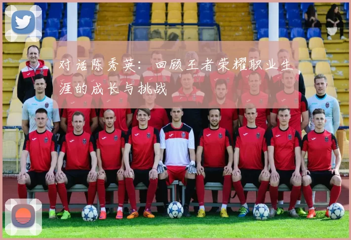 对话陈秀英:回顾王者荣耀职业生涯的成长与挑战