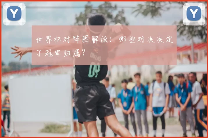 世界杯对阵图解读:哪些对决决定了冠军归属?