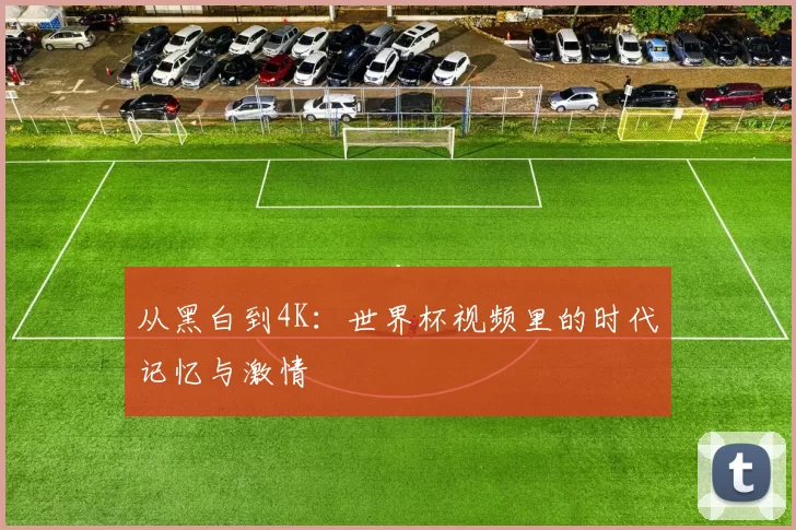 从黑白到4K：世界杯视频里的时代记忆与激情