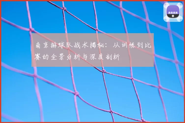 南京排球队战术揭秘:从训练到比赛的全景分析与深度剖析