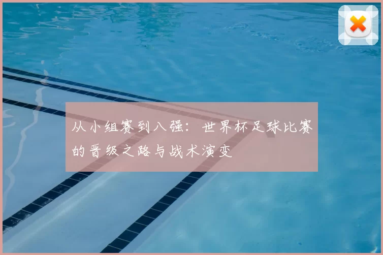 从小组赛到八强：世界杯足球比赛的晋级之路与战术演变