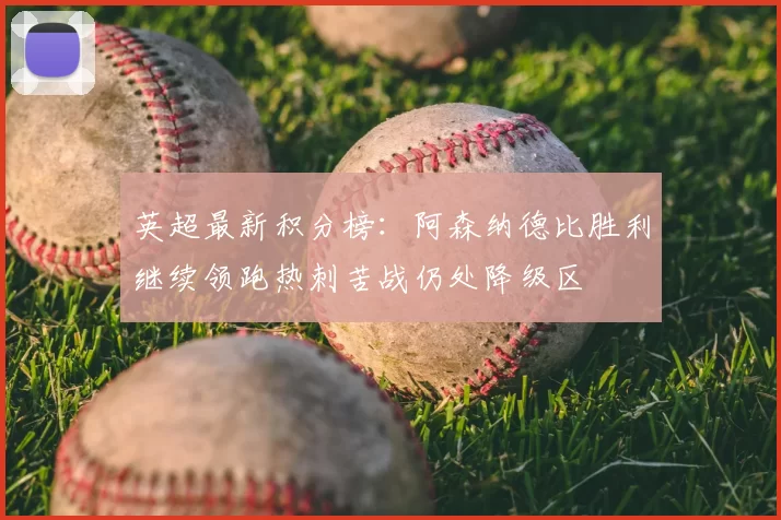 英超最新积分榜：阿森纳德比胜利继续领跑热刺苦战仍处降级区