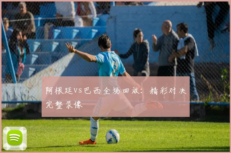 阿根廷vs巴西全场回放：精彩对决完整录像