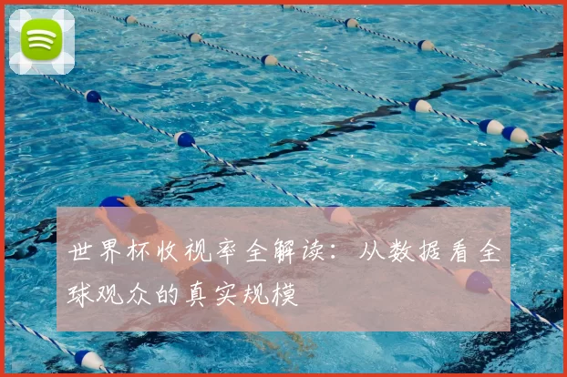 世界杯收视率全解读:从数据看全球观众的真实规模