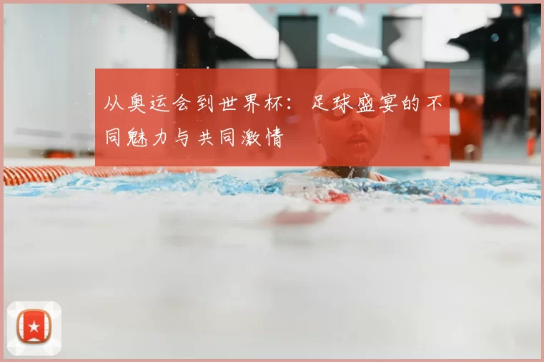 从奥运会到世界杯:足球盛宴的不同魅力与共同激情