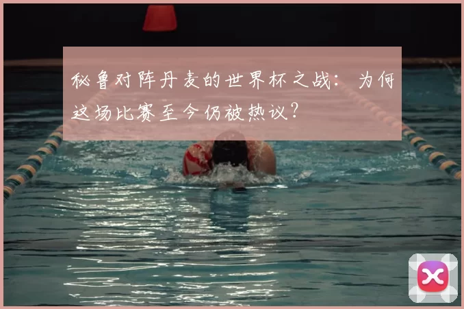 秘鲁对阵丹麦的世界杯之战:为何这场比赛至今仍被热议?