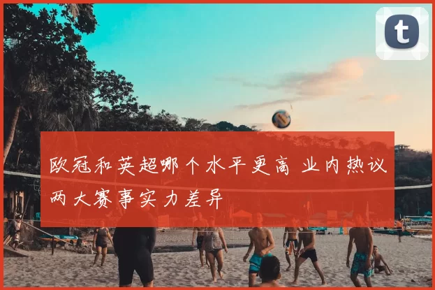 欧冠和英超哪个水平更高 业内热议两大赛事实力差异