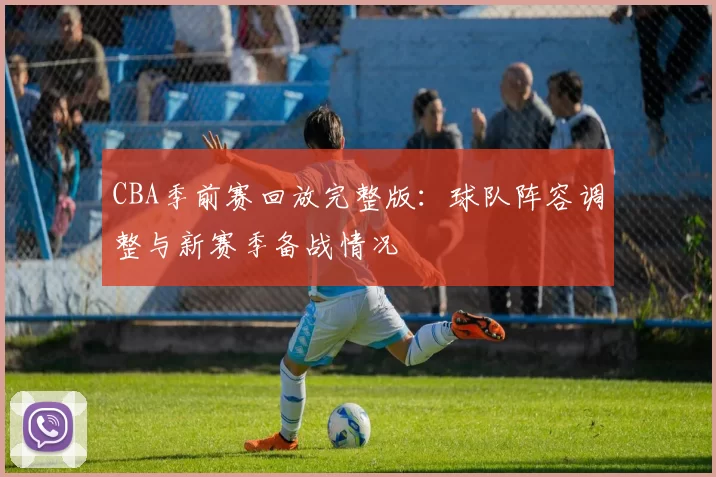 CBA季前赛回放完整版:球队阵容调整与新赛季备战情况