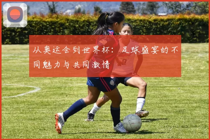 从奥运会到世界杯：足球盛宴的不同魅力与共同激情