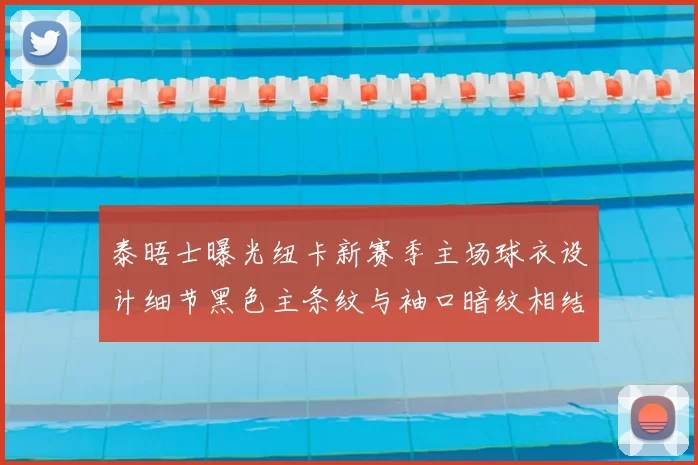 泰晤士曝光纽卡新赛季主场球衣设计细节黑色主条纹与袖口暗纹相结合