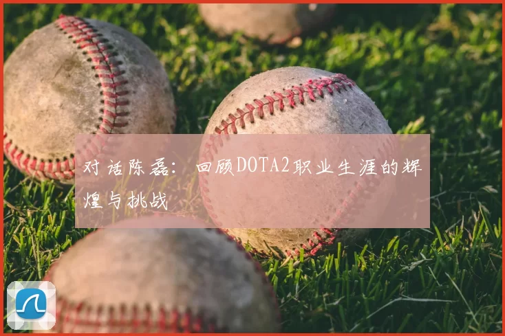 对话陈磊:回顾DOTA2职业生涯的辉煌与挑战