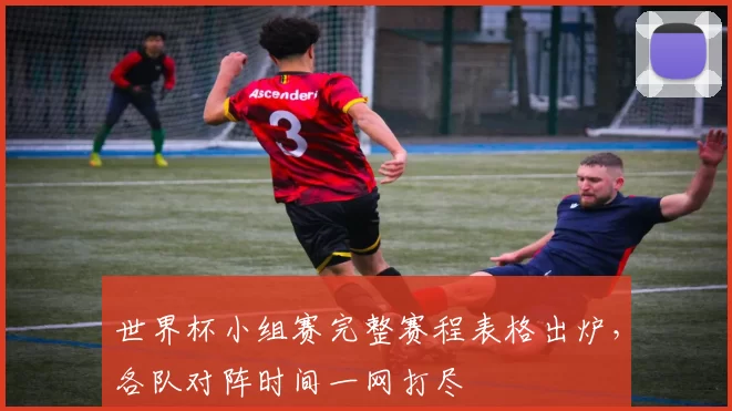 世界杯小组赛完整赛程表格出炉，各队对阵时间一网打尽