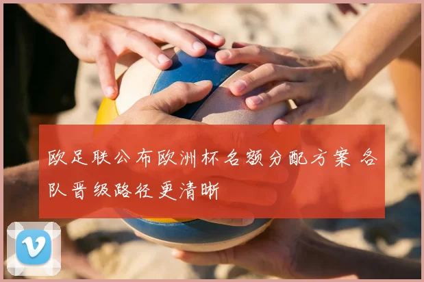 欧足联公布欧洲杯名额分配方案 各队晋级路径更清晰