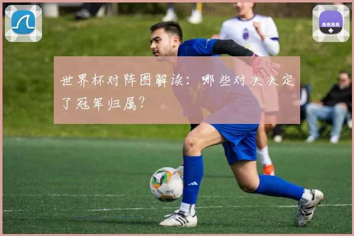 世界杯对阵图解读:哪些对决决定了冠军归属?