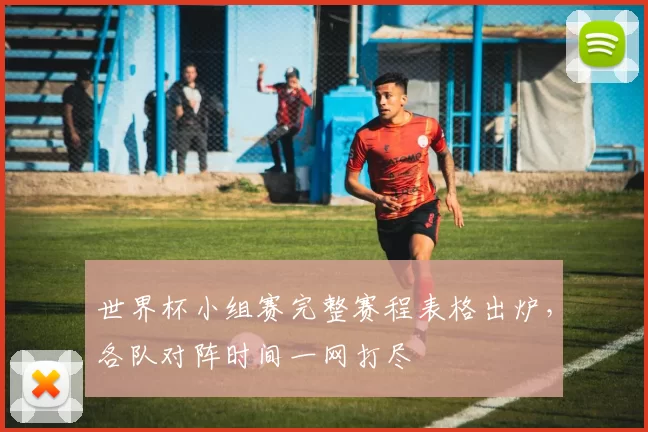 世界杯小组赛完整赛程表格出炉,各队对阵时间一网打尽