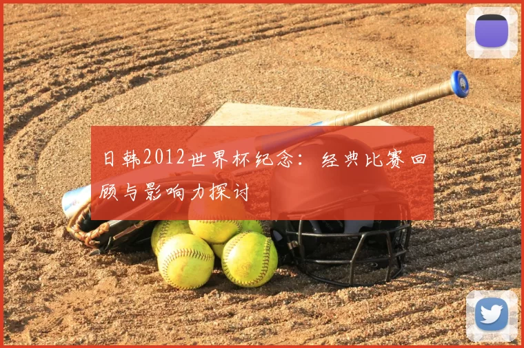 日韩2012世界杯纪念:经典比赛回顾与影响力探讨