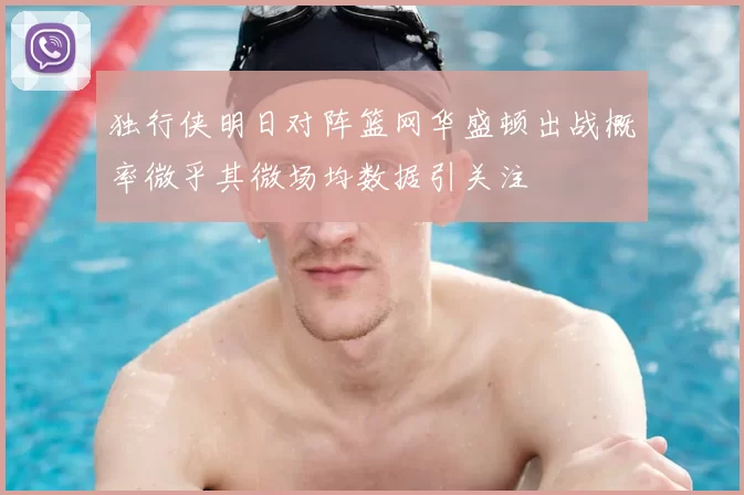 独行侠明日对阵篮网华盛顿出战概率微乎其微场均数据引关注