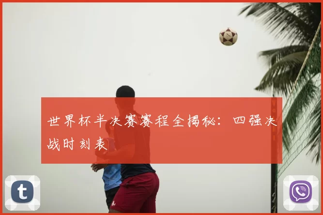 世界杯半决赛赛程全揭秘：四强决战时刻表