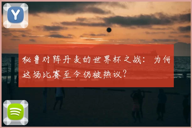 秘鲁对阵丹麦的世界杯之战:为何这场比赛至今仍被热议?