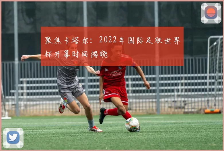 聚焦卡塔尔:2022年国际足联世界杯开幕时间揭晓