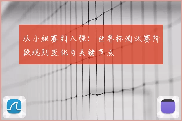 从小组赛到八强:世界杯淘汰赛阶段规则变化与关键节点