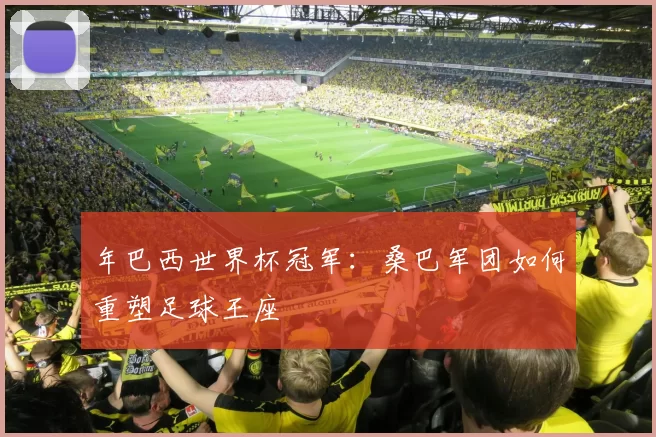 年巴西世界杯冠军:桑巴军团如何重塑足球王座