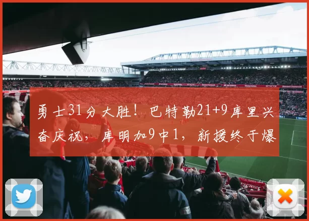 勇士31分大胜！巴特勒21+9库里兴奋庆祝，库明加9中1，新援终于爆发